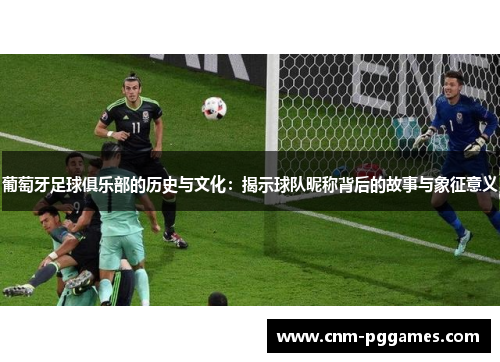 葡萄牙足球俱乐部的历史与文化：揭示球队昵称背后的故事与象征意义