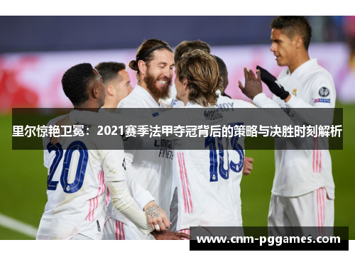 里尔惊艳卫冕：2021赛季法甲夺冠背后的策略与决胜时刻解析