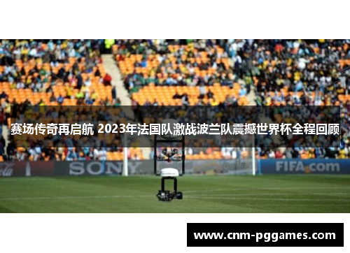 赛场传奇再启航 2023年法国队激战波兰队震撼世界杯全程回顾