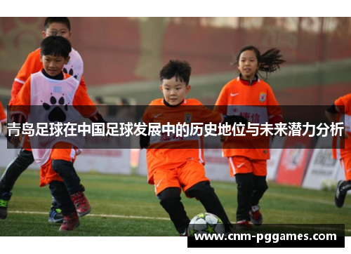 青岛足球在中国足球发展中的历史地位与未来潜力分析