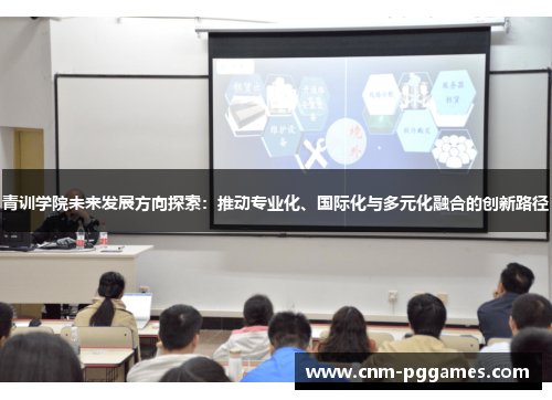 青训学院未来发展方向探索：推动专业化、国际化与多元化融合的创新路径
