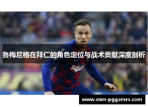 鲁梅尼格在拜仁的角色定位与战术贡献深度剖析