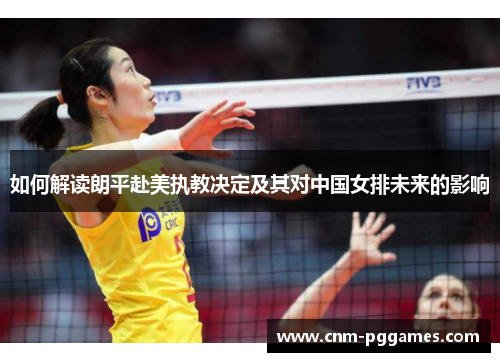 如何解读朗平赴美执教决定及其对中国女排未来的影响