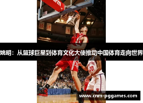 姚明：从篮球巨星到体育文化大使推动中国体育走向世界