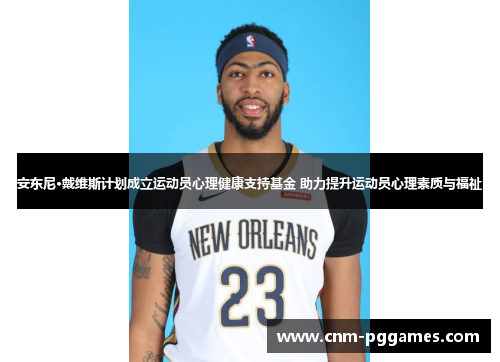 安东尼·戴维斯计划成立运动员心理健康支持基金 助力提升运动员心理素质与福祉