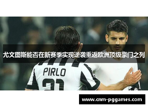 尤文图斯能否在新赛季实现逆袭重返欧洲顶级豪门之列