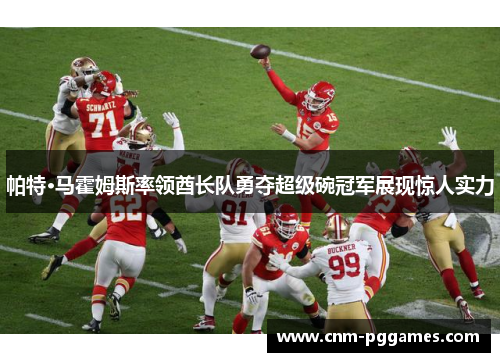 帕特·马霍姆斯率领酋长队勇夺超级碗冠军展现惊人实力