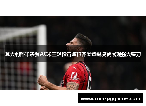 意大利杯半决赛AC米兰轻松击败拉齐奥晋级决赛展现强大实力