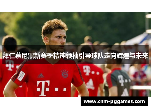 拜仁慕尼黑新赛季精神领袖引导球队走向辉煌与未来