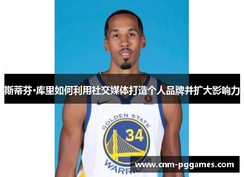 斯蒂芬·库里如何利用社交媒体打造个人品牌并扩大影响力