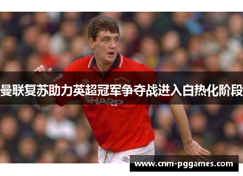 曼联复苏助力英超冠军争夺战进入白热化阶段