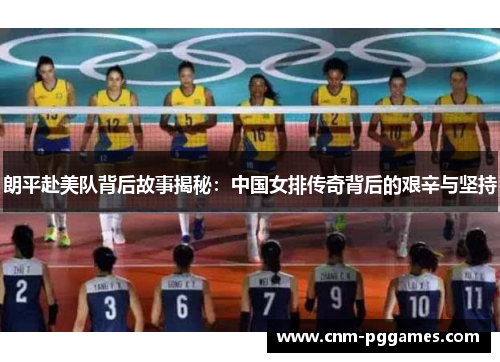朗平赴美队背后故事揭秘：中国女排传奇背后的艰辛与坚持