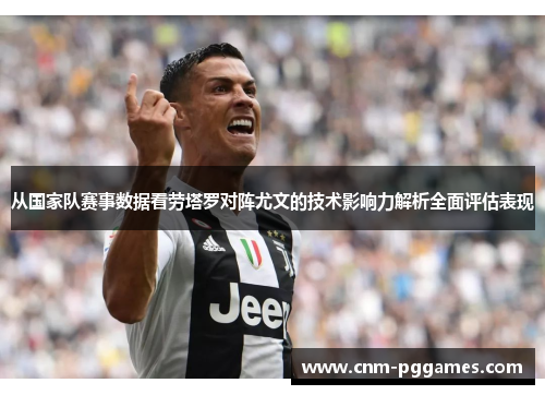 从国家队赛事数据看劳塔罗对阵尤文的技术影响力解析全面评估表现