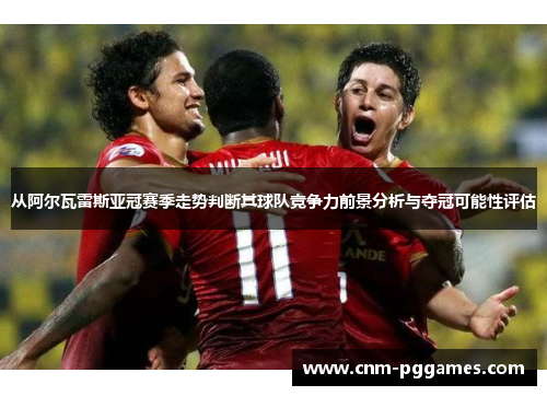 从阿尔瓦雷斯亚冠赛季走势判断其球队竞争力前景分析与夺冠可能性评估