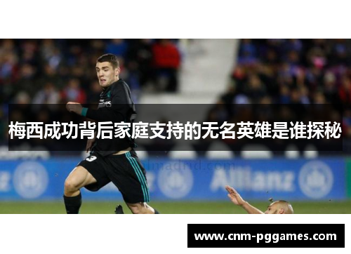 梅西成功背后家庭支持的无名英雄是谁探秘