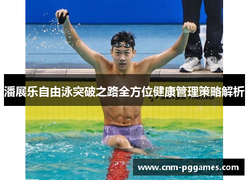 潘展乐自由泳突破之路全方位健康管理策略解析