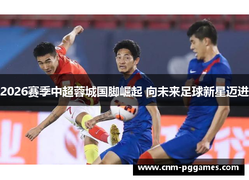 2026赛季中超蓉城国脚崛起 向未来足球新星迈进