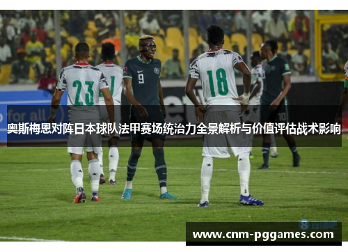 奥斯梅恩对阵日本球队法甲赛场统治力全景解析与价值评估战术影响