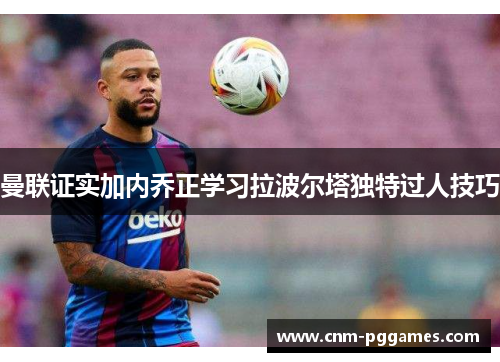 曼联证实加内乔正学习拉波尔塔独特过人技巧