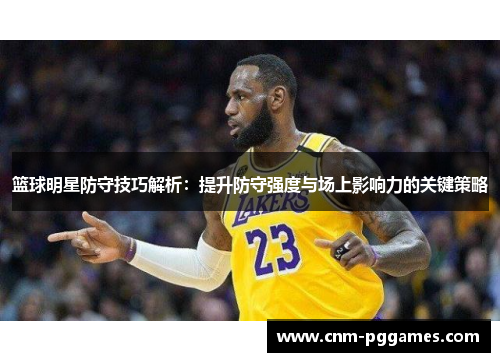 篮球明星防守技巧解析：提升防守强度与场上影响力的关键策略