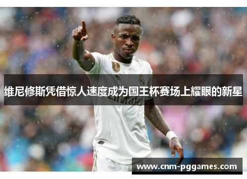 维尼修斯凭借惊人速度成为国王杯赛场上耀眼的新星