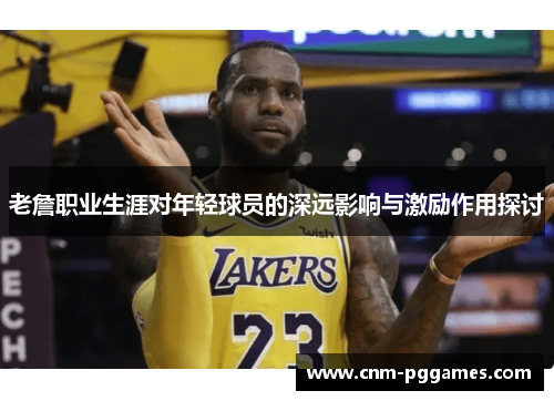 老詹职业生涯对年轻球员的深远影响与激励作用探讨