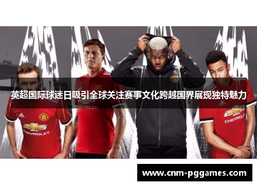 英超国际球迷日吸引全球关注赛事文化跨越国界展现独特魅力