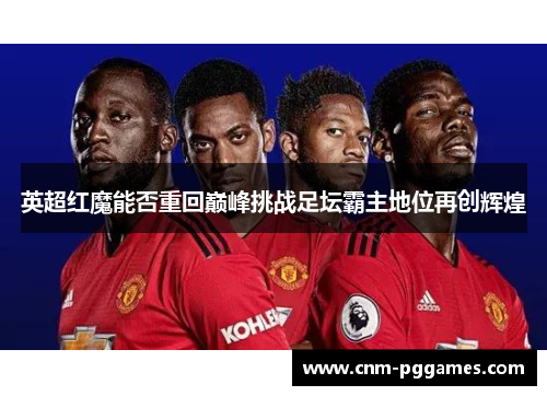 英超红魔能否重回巅峰挑战足坛霸主地位再创辉煌