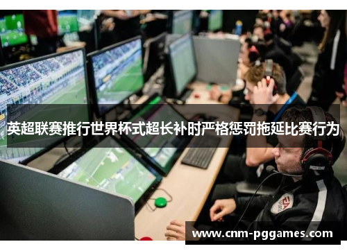 英超联赛推行世界杯式超长补时严格惩罚拖延比赛行为
