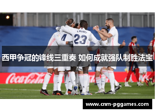 西甲争冠的锋线三重奏 如何成就强队制胜法宝