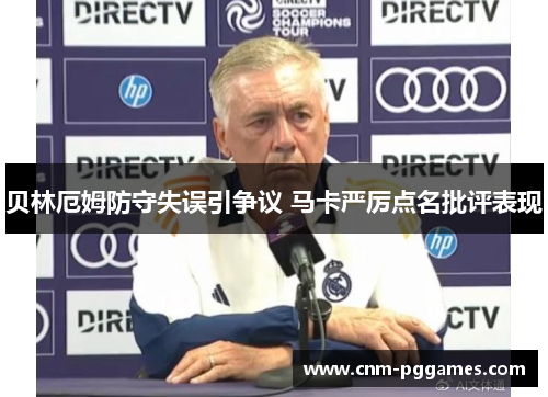 贝林厄姆防守失误引争议 马卡严厉点名批评表现