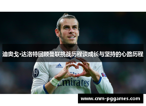 迪奥戈·达洛特回顾曼联挑战历程谈成长与坚持的心路历程