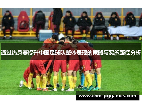 通过热身赛提升中国足球队整体表现的策略与实施路径分析