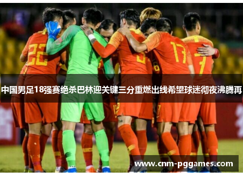 中国男足18强赛绝杀巴林迎关键三分重燃出线希望球迷彻夜沸腾再