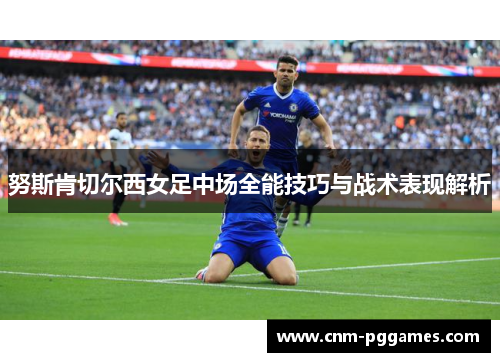 努斯肯切尔西女足中场全能技巧与战术表现解析